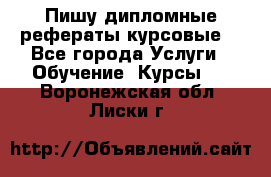 Пишу дипломные рефераты курсовые  - Все города Услуги » Обучение. Курсы   . Воронежская обл.,Лиски г.